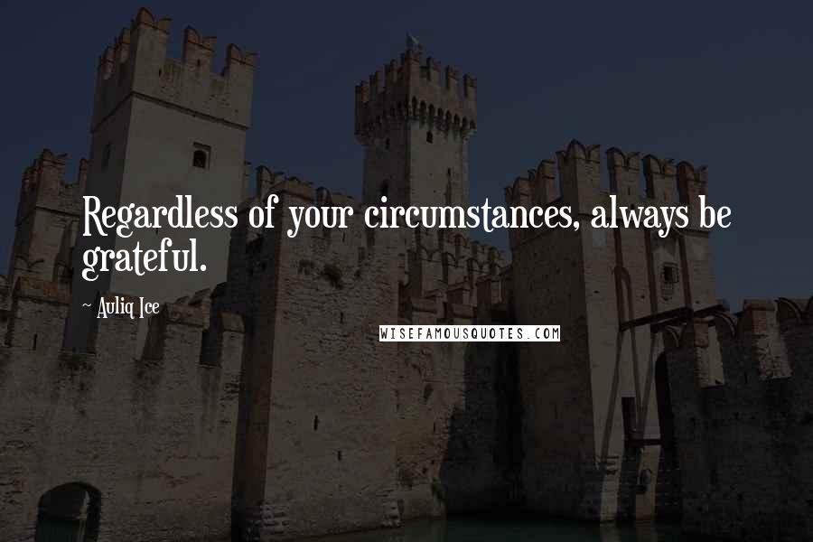 Auliq Ice Quotes: Regardless of your circumstances, always be grateful.