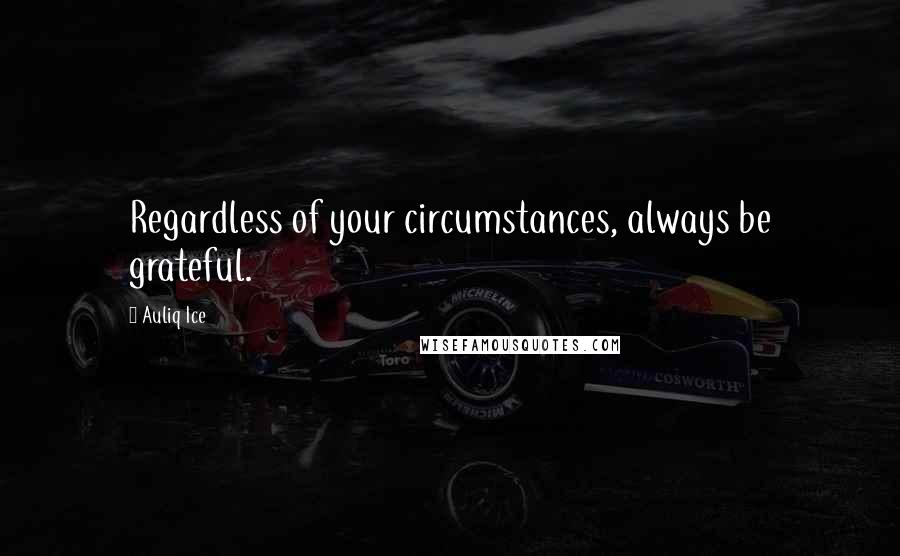 Auliq Ice Quotes: Regardless of your circumstances, always be grateful.