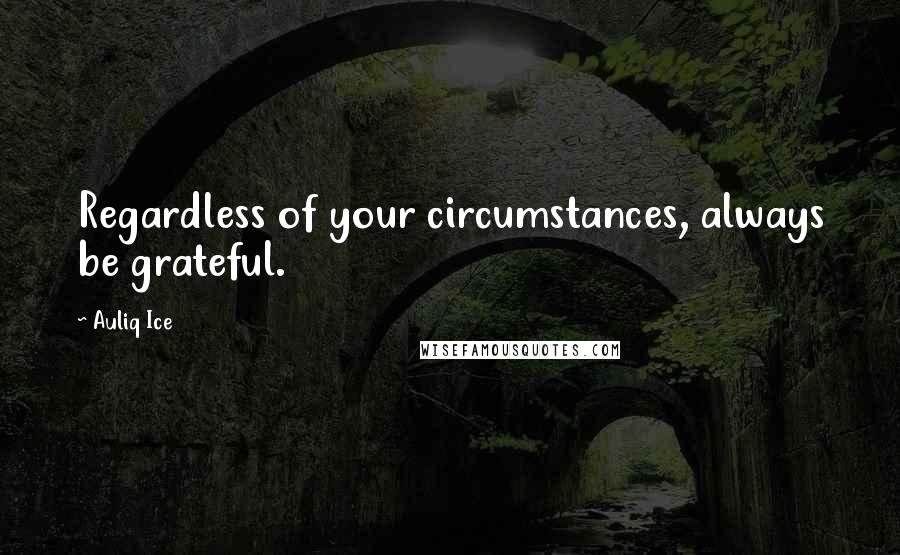 Auliq Ice Quotes: Regardless of your circumstances, always be grateful.