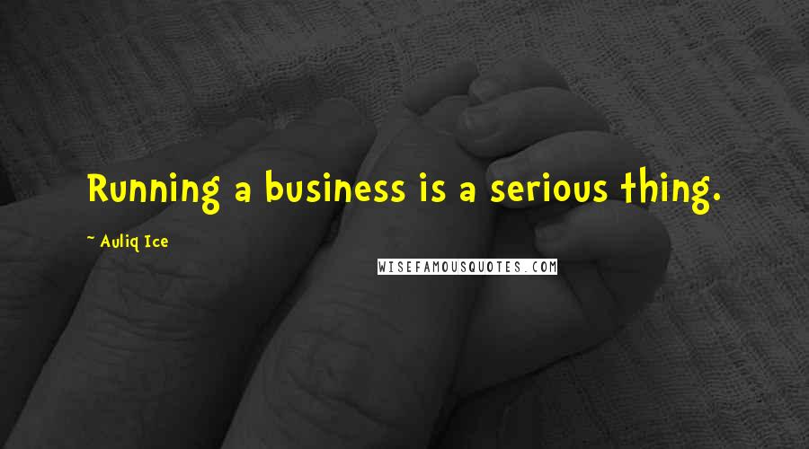 Auliq Ice Quotes: Running a business is a serious thing.