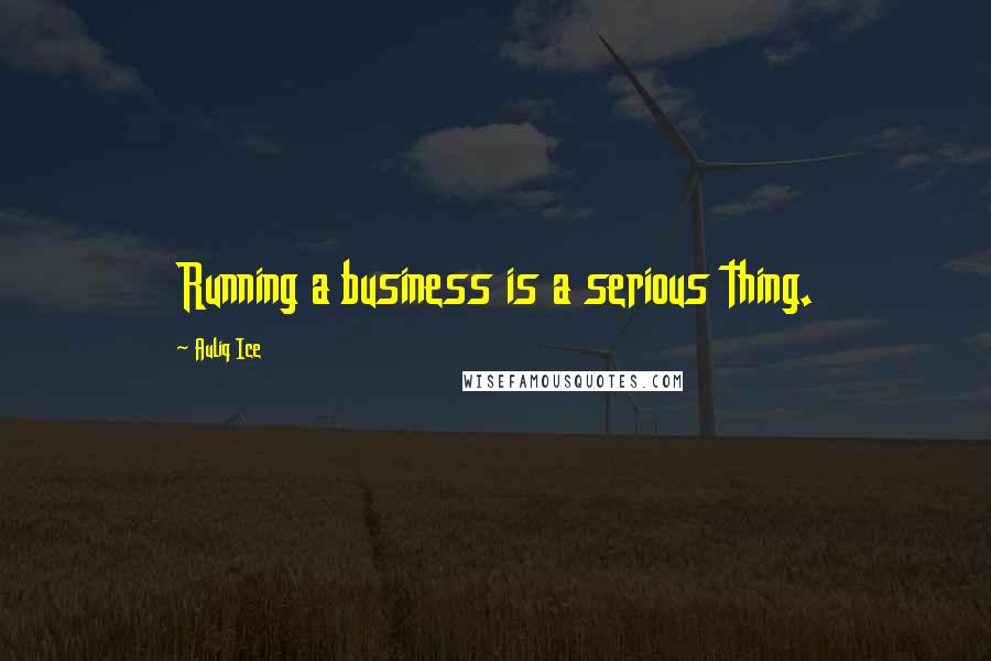 Auliq Ice Quotes: Running a business is a serious thing.