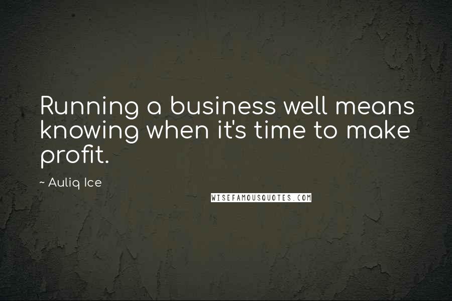 Auliq Ice Quotes: Running a business well means knowing when it's time to make profit.