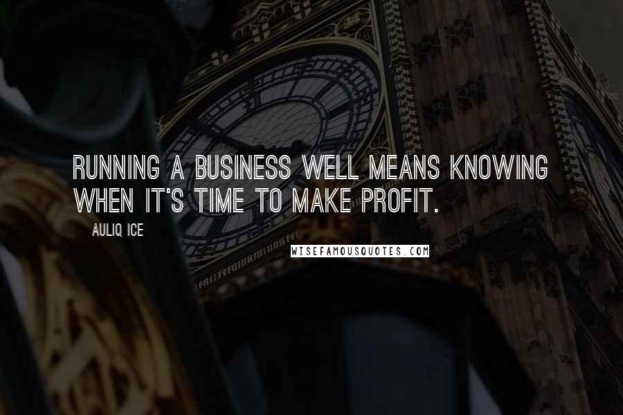 Auliq Ice Quotes: Running a business well means knowing when it's time to make profit.