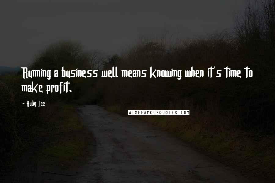 Auliq Ice Quotes: Running a business well means knowing when it's time to make profit.