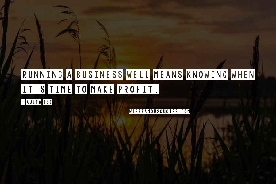 Auliq Ice Quotes: Running a business well means knowing when it's time to make profit.