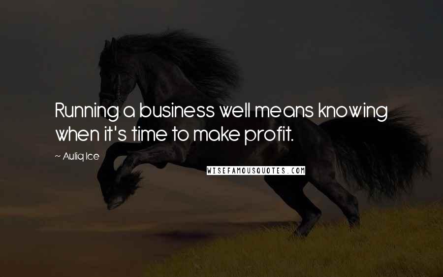 Auliq Ice Quotes: Running a business well means knowing when it's time to make profit.