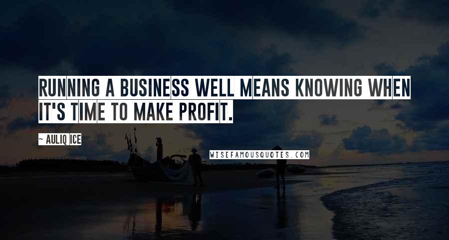 Auliq Ice Quotes: Running a business well means knowing when it's time to make profit.