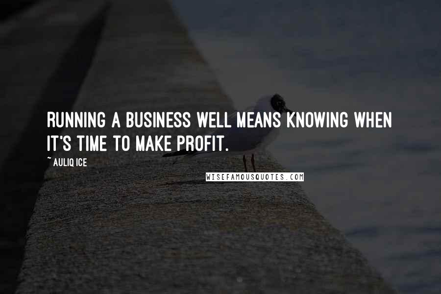 Auliq Ice Quotes: Running a business well means knowing when it's time to make profit.