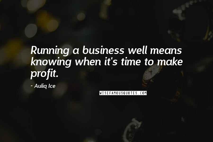 Auliq Ice Quotes: Running a business well means knowing when it's time to make profit.