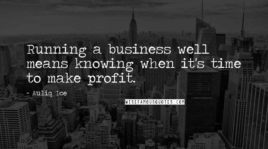 Auliq Ice Quotes: Running a business well means knowing when it's time to make profit.