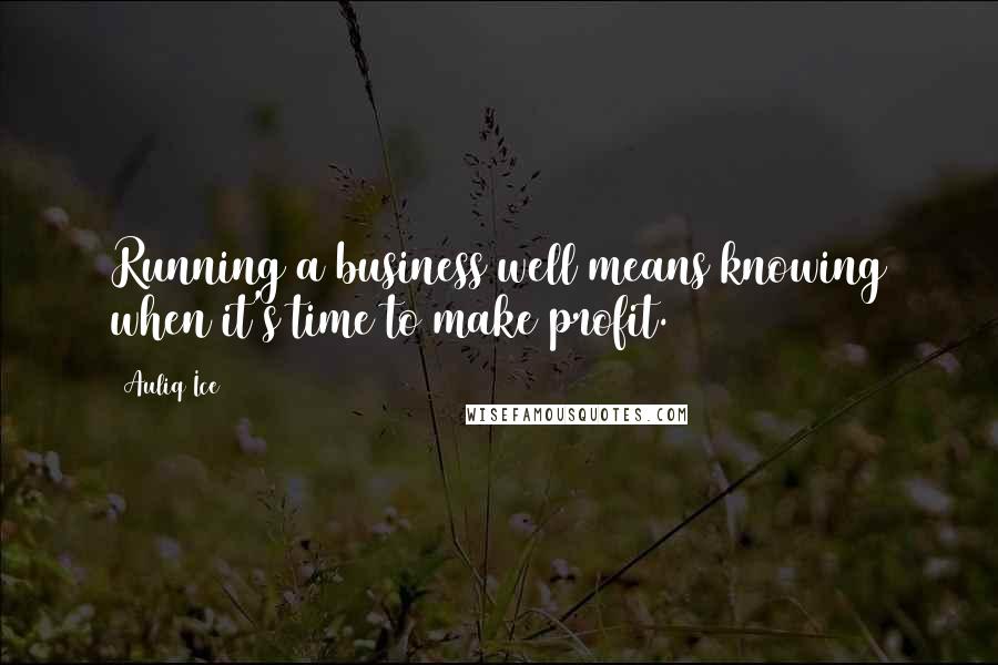 Auliq Ice Quotes: Running a business well means knowing when it's time to make profit.