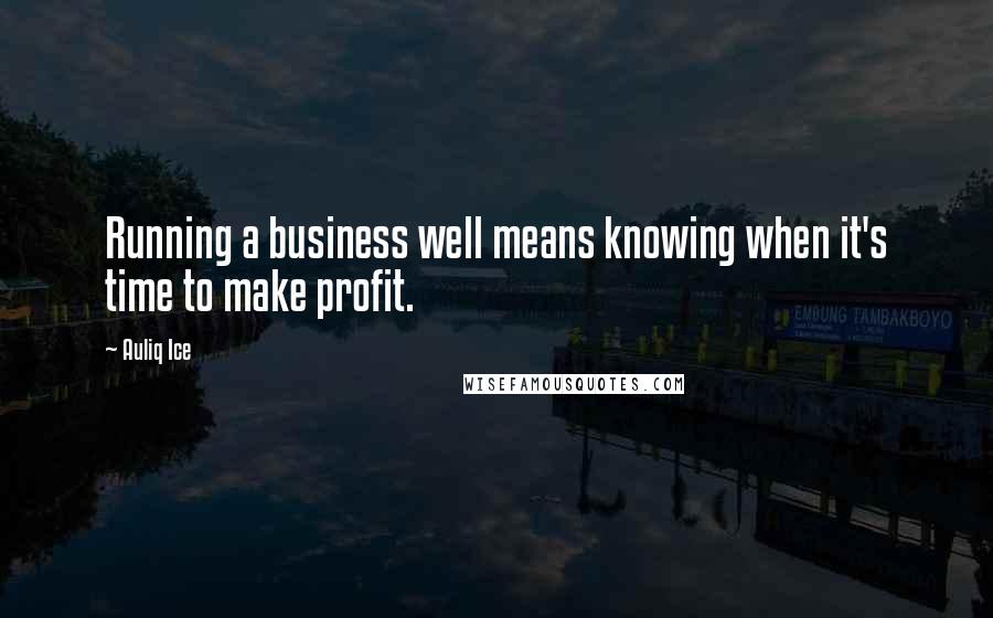 Auliq Ice Quotes: Running a business well means knowing when it's time to make profit.