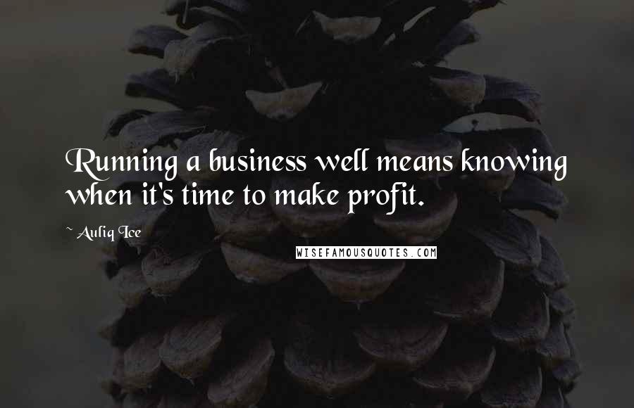 Auliq Ice Quotes: Running a business well means knowing when it's time to make profit.