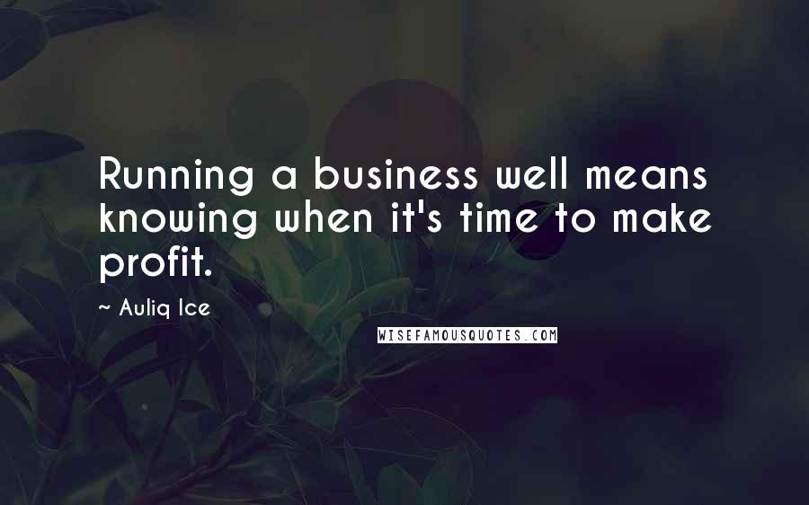 Auliq Ice Quotes: Running a business well means knowing when it's time to make profit.