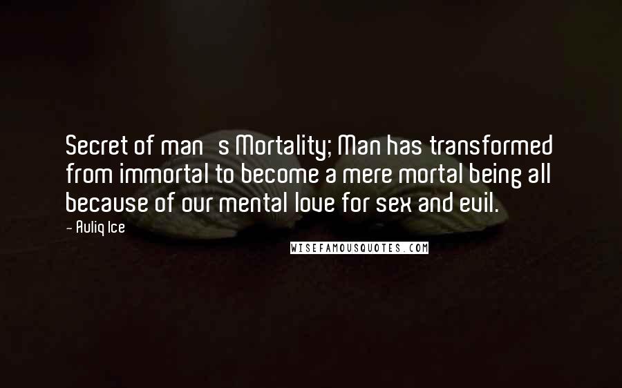 Auliq Ice Quotes: Secret of man's Mortality; Man has transformed from immortal to become a mere mortal being all because of our mental love for sex and evil.