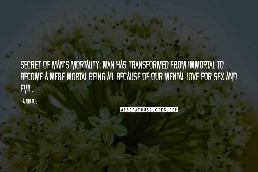 Auliq Ice Quotes: Secret of man's Mortality; Man has transformed from immortal to become a mere mortal being all because of our mental love for sex and evil.