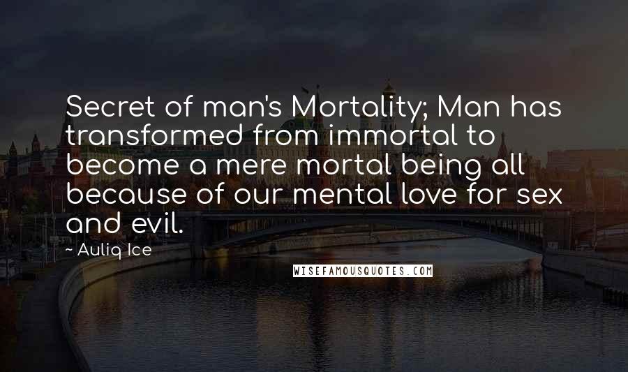 Auliq Ice Quotes: Secret of man's Mortality; Man has transformed from immortal to become a mere mortal being all because of our mental love for sex and evil.
