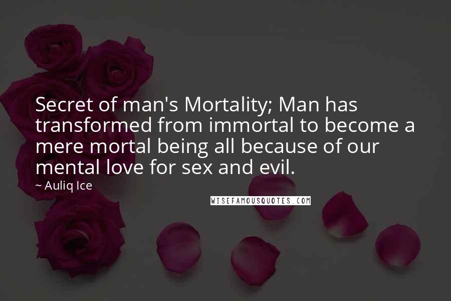 Auliq Ice Quotes: Secret of man's Mortality; Man has transformed from immortal to become a mere mortal being all because of our mental love for sex and evil.