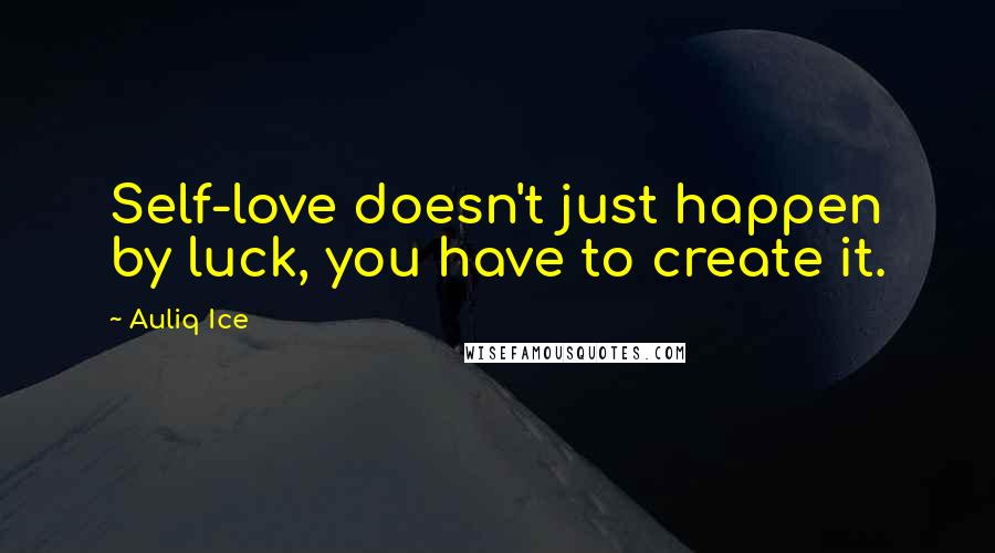 Auliq Ice Quotes: Self-love doesn't just happen by luck, you have to create it.