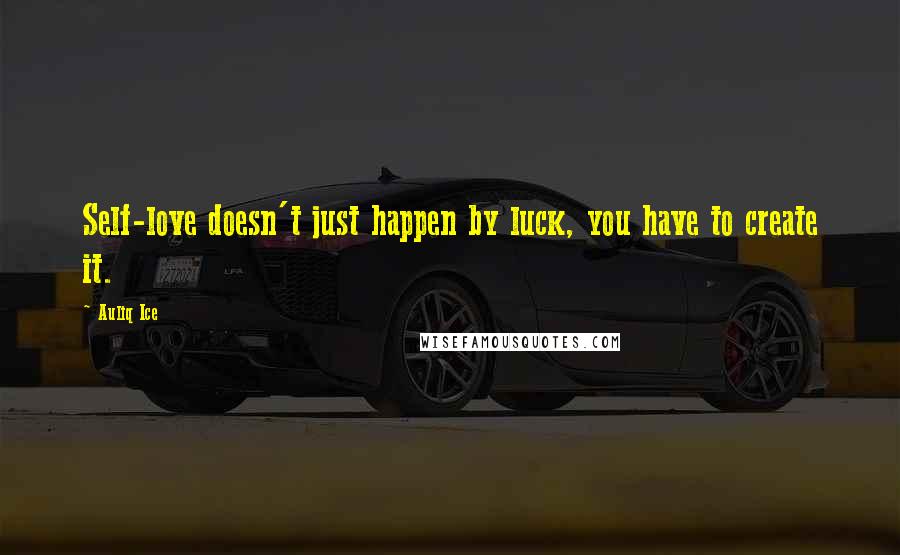Auliq Ice Quotes: Self-love doesn't just happen by luck, you have to create it.