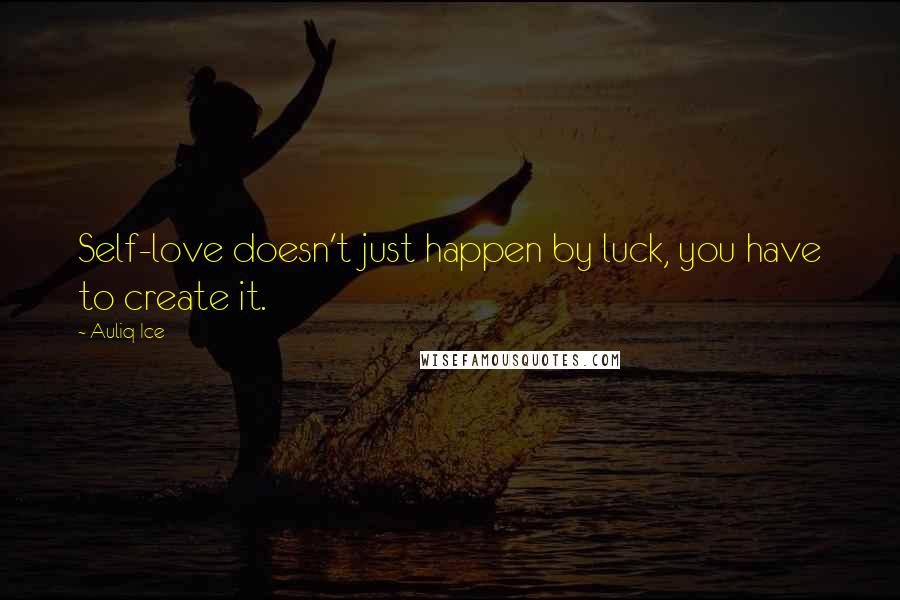 Auliq Ice Quotes: Self-love doesn't just happen by luck, you have to create it.