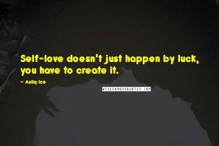 Auliq Ice Quotes: Self-love doesn't just happen by luck, you have to create it.