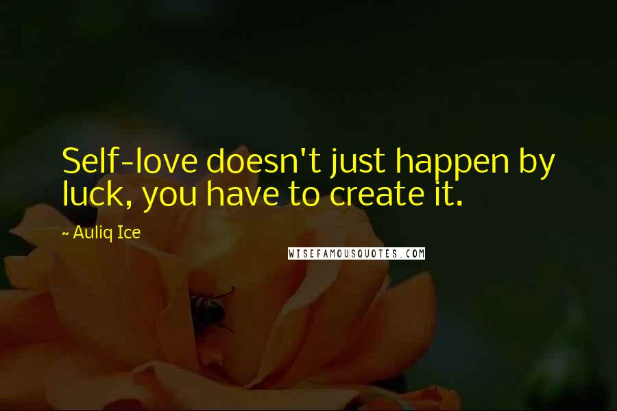 Auliq Ice Quotes: Self-love doesn't just happen by luck, you have to create it.