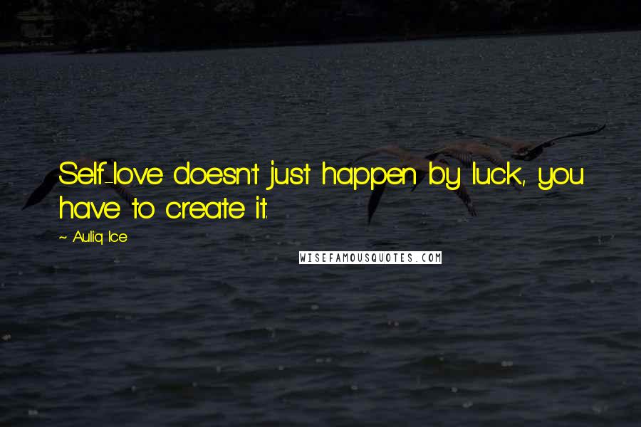 Auliq Ice Quotes: Self-love doesn't just happen by luck, you have to create it.