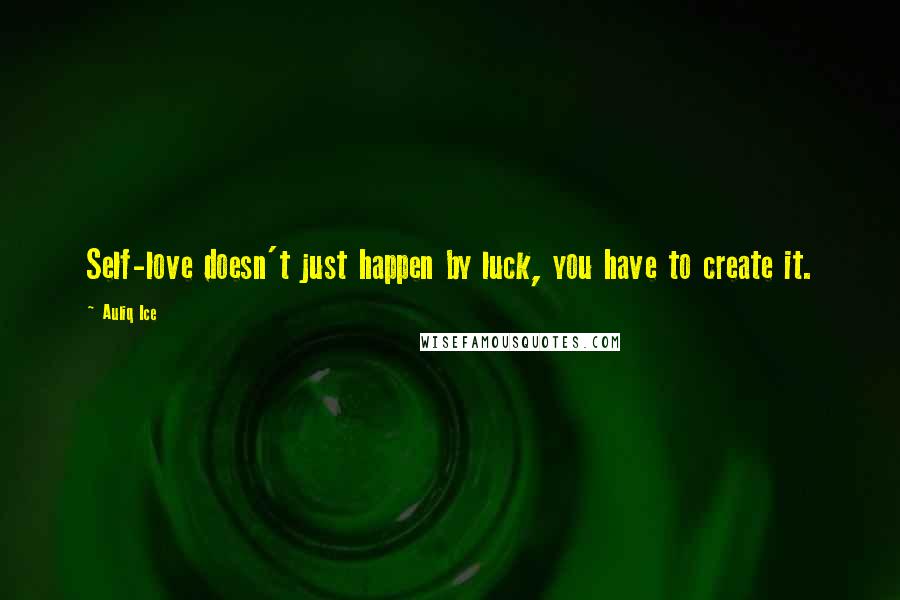Auliq Ice Quotes: Self-love doesn't just happen by luck, you have to create it.