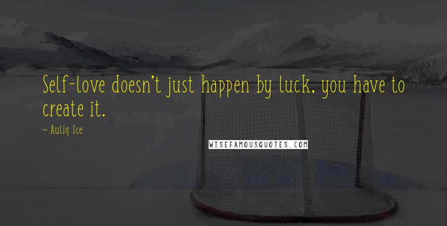 Auliq Ice Quotes: Self-love doesn't just happen by luck, you have to create it.