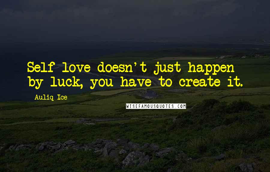 Auliq Ice Quotes: Self-love doesn't just happen by luck, you have to create it.