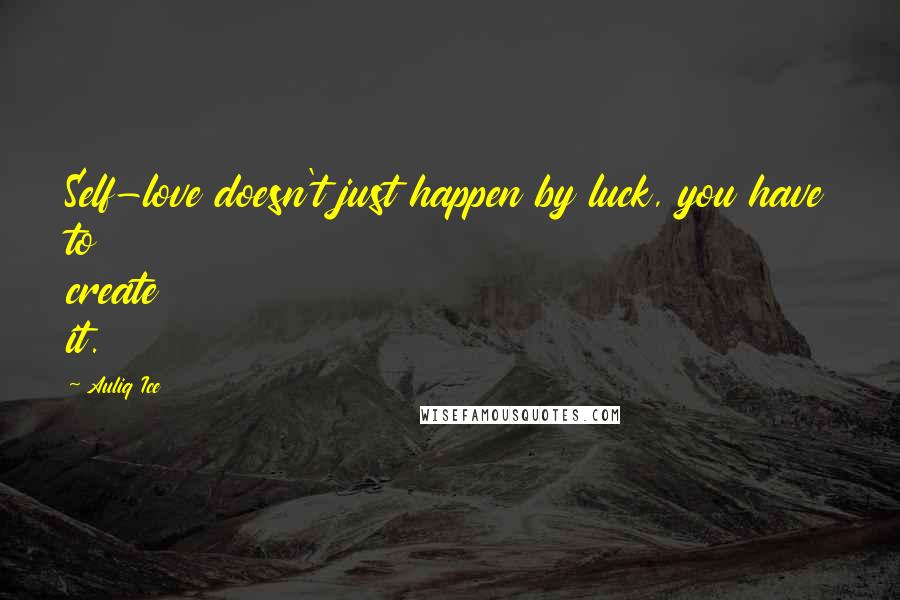 Auliq Ice Quotes: Self-love doesn't just happen by luck, you have to create it.