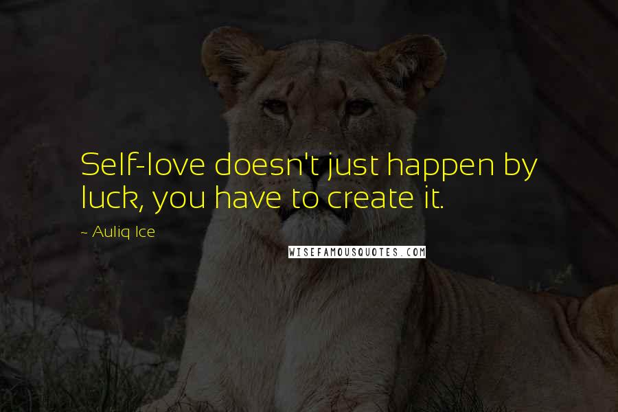 Auliq Ice Quotes: Self-love doesn't just happen by luck, you have to create it.