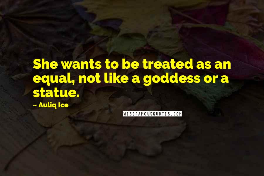 Auliq Ice Quotes: She wants to be treated as an equal, not like a goddess or a statue.