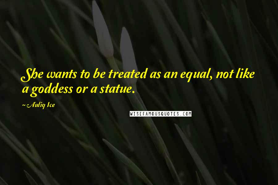 Auliq Ice Quotes: She wants to be treated as an equal, not like a goddess or a statue.