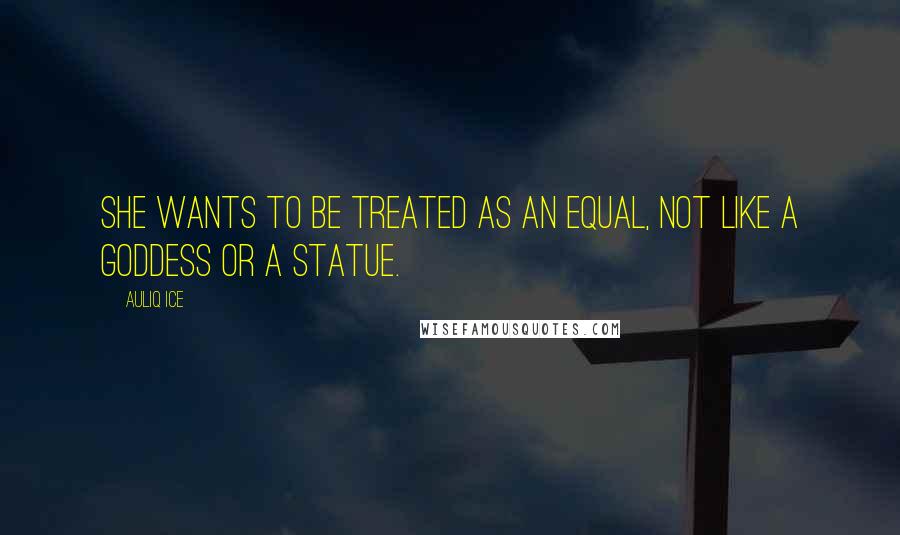 Auliq Ice Quotes: She wants to be treated as an equal, not like a goddess or a statue.