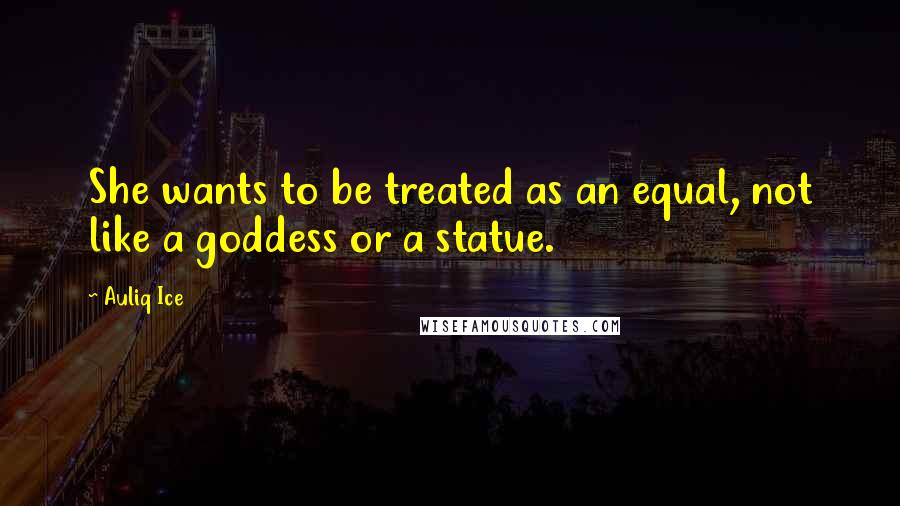 Auliq Ice Quotes: She wants to be treated as an equal, not like a goddess or a statue.