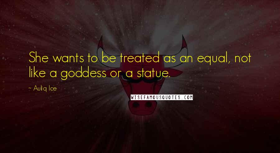 Auliq Ice Quotes: She wants to be treated as an equal, not like a goddess or a statue.