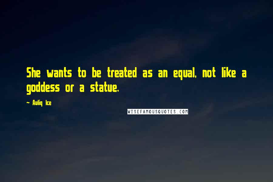 Auliq Ice Quotes: She wants to be treated as an equal, not like a goddess or a statue.