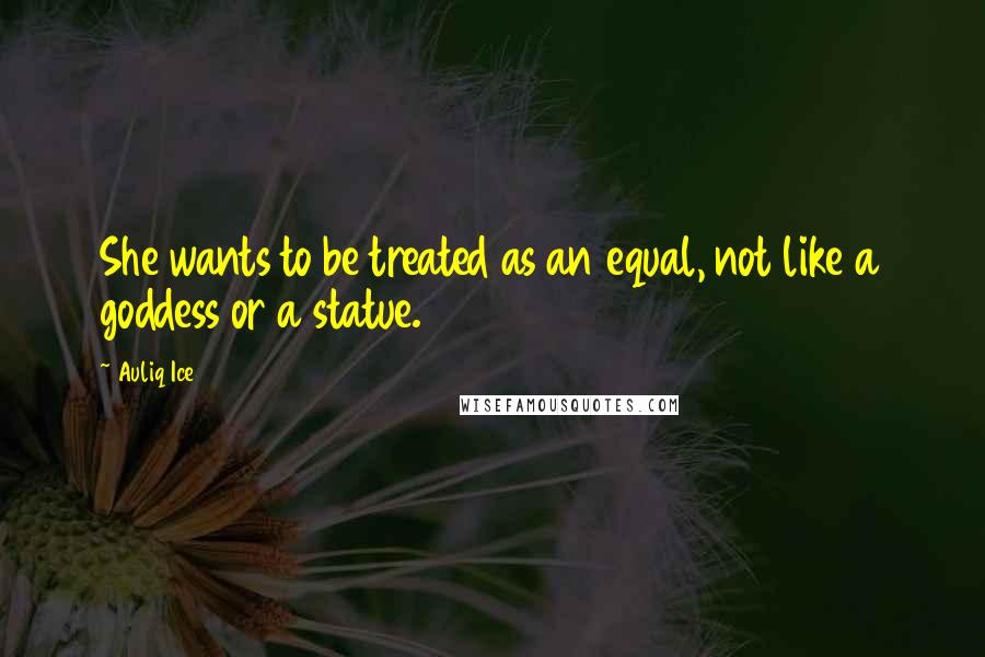 Auliq Ice Quotes: She wants to be treated as an equal, not like a goddess or a statue.