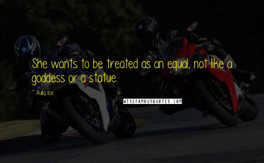 Auliq Ice Quotes: She wants to be treated as an equal, not like a goddess or a statue.