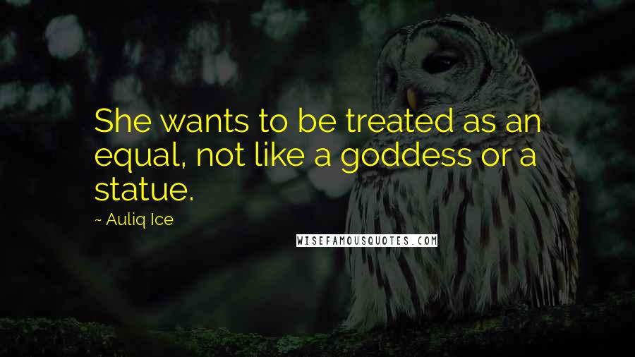 Auliq Ice Quotes: She wants to be treated as an equal, not like a goddess or a statue.