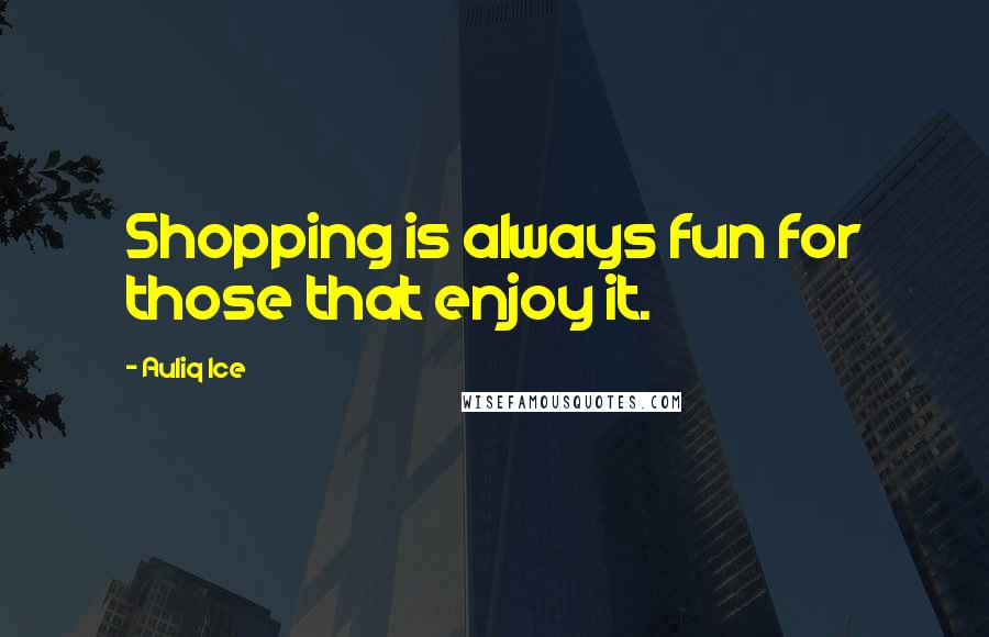 Auliq Ice Quotes: Shopping is always fun for those that enjoy it.