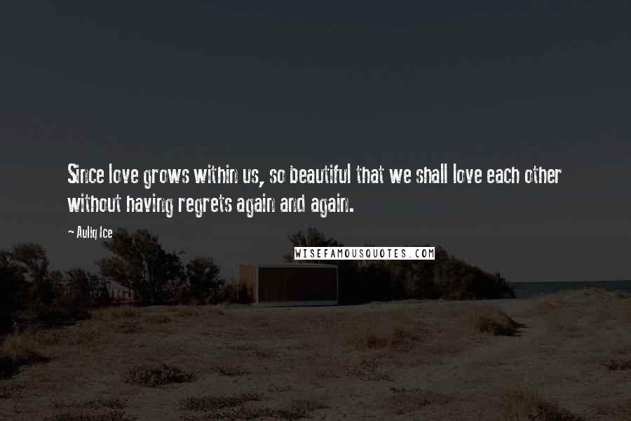 Auliq Ice Quotes: Since love grows within us, so beautiful that we shall love each other without having regrets again and again.