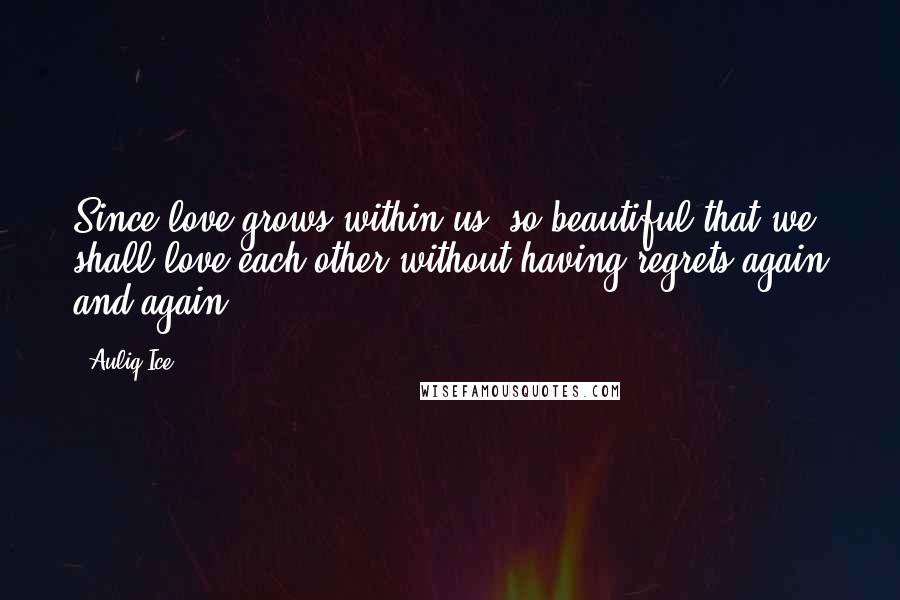 Auliq Ice Quotes: Since love grows within us, so beautiful that we shall love each other without having regrets again and again.