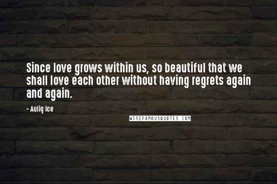 Auliq Ice Quotes: Since love grows within us, so beautiful that we shall love each other without having regrets again and again.