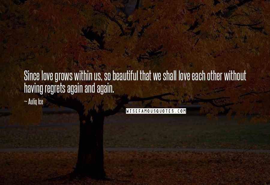 Auliq Ice Quotes: Since love grows within us, so beautiful that we shall love each other without having regrets again and again.