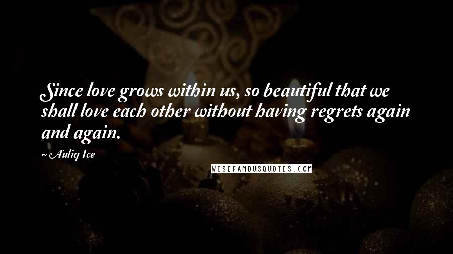 Auliq Ice Quotes: Since love grows within us, so beautiful that we shall love each other without having regrets again and again.