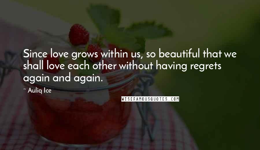 Auliq Ice Quotes: Since love grows within us, so beautiful that we shall love each other without having regrets again and again.