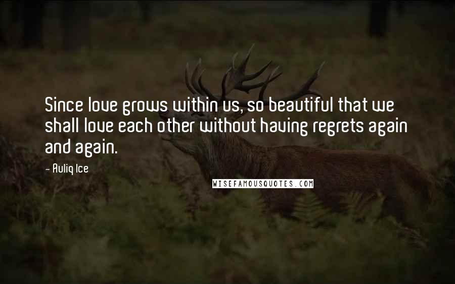 Auliq Ice Quotes: Since love grows within us, so beautiful that we shall love each other without having regrets again and again.